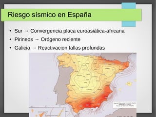 Riesgo sísmico en España
● Sur → Convergencia placa euroasiática-africana
● Pirineos → Orógeno reciente
● Galicia → Reactivacion fallas profundas
 