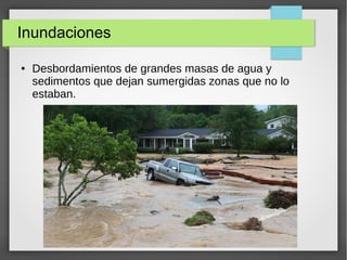 Inundaciones
● Desbordamientos de grandes masas de agua y
sedimentos que dejan sumergidas zonas que no lo
estaban.
 