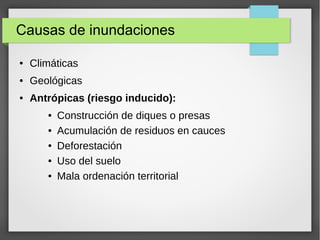 Causas de inundaciones
● Climáticas
● Geológicas
● Antrópicas (riesgo inducido):
● Construcción de diques o presas
● Acumulación de residuos en cauces
● Deforestación
● Uso del suelo
● Mala ordenación territorial
 