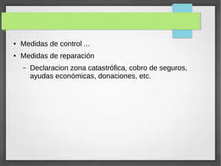 ● Medidas de control ...
● Medidas de reparación
– Declaracion zona catastrófica, cobro de seguros,
ayudas económicas, donaciones, etc.
 