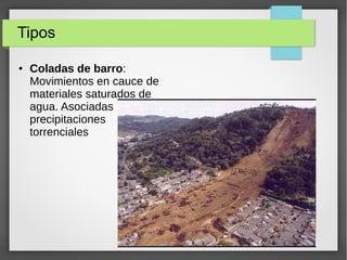 Tipos
● Coladas de barro:
Movimientos en cauce de
materiales saturados de
agua. Asociadas
precipitaciones
torrenciales
 