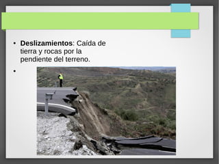 ● Deslizamientos: Caída de
tierra y rocas por la
pendiente del terreno.
●
 