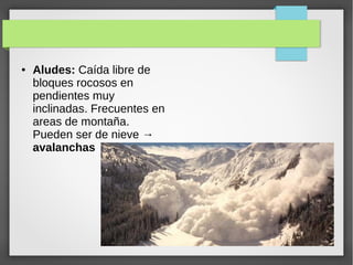● Aludes: Caída libre de
bloques rocosos en
pendientes muy
inclinadas. Frecuentes en
areas de montaña.
Pueden ser de nieve →
avalanchas
 