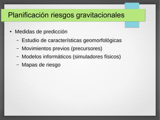 Planificación riesgos gravitacionales
● Medidas de predicción
– Estudio de características geomorfológicas
– Movimientos previos (precursores)
– Modelos informáticos (simuladores físicos)
– Mapas de riesgo
 