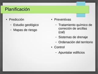 Planificación
● Predicción
– Estudio geológico
– Mapas de riesgo
● Preventivas
– Tratamiento químico de
correción de arcillas
(cal)
– Sistemas de drenaje
– Ordenación del territorio
● Control
– Apuntalar edificios
 