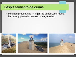 Desplazamiento de dunas
● Medidas preventivas → Fijar las dunas ,con redes,
barreras y posteriormente con vegetación.
 