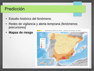 Predicción
● Estudio histórico del fenómeno.
● Redes de vigilancia y alerta temprana (fenómenos
precursores)
● Mapas de riesgo
–
 
