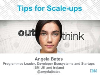 Angela Bates
Programmes Leader, Developer Ecosystems and Startups
IBM UK and Ireland
@angelajbates
Tips for Scale-ups
 