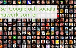 Se Google och sociala
nätverk som er




                   http://www.ﬂickr.com/photos/luc/1804295568/
 