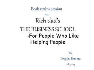Rich dad’s 
THE BUSINESS SCHOOL 
-For People Who Like 
Helping People 
BY 
Deepika Bommu 
2T3-09 
Book review session 
on 
 