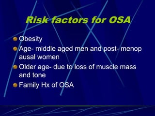 Risk factors for OSA
Obesity
Age- middle aged men and post- menop
ausal women
Older age- due to loss of muscle mass
and tone
Family Hx of OSA
 