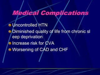 Medical Complications
Uncontrolled HTN
Diminished quality of life from chronic sl
eep deprivation
Increase risk for CVA
Worsening of CAD and CHF
 