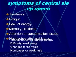 symptoms of central sle
ep apnea
Tiredness
Fatigue
Lack of energy
Memory problems
Attention or concentration issues
Headaches after waking up
Trouble breathing during the day
Difficulty swallowing
Changes to the voice
Numbness or weakness
 