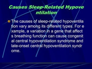 Causes Sleep-Related Hypove
ntilation
The causes of sleep-related hypoventila
tion vary among its different types. For e
xample, a variation in a gene that affect
s breathing function can cause congenit
al central hypoventilation syndrome and
late-onset central hypoventilation syndr
ome.
 