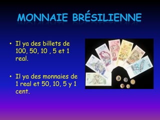 Monnaie brésilienneIl ya des billets de 100, 50, 10 , 5 et 1 real.Il ya des monnaies de 1 real et 50, 10, 5 y 1 cent.