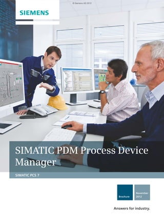 SIMATIC PDM Process Device 
Manager 
SIMATIC PCS 7 
Brochure 
November 
2012 
Answers for industry. 
© Siemens AG 2012 
 