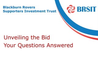 Blackburn Rovers
Supporters Investment Trust




Unveiling the Bid
Your Questions Answered
 