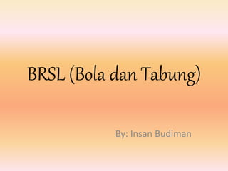 BRSL (Bola dan Tabung)
By: Insan Budiman
 