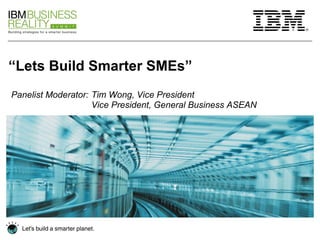 “ Lets Build Smarter SMEs” Panelist Moderator:  Tim Wong, Vice President Vice President, General Business ASEAN  