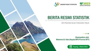 BERITA RESMI STATISTIK
Kupang, 1 Maret 2023
BPS PROVINSI NUSA TENGGARA TIMUR
Disampaikan oleh:
Matamira B. Kale (Kepala BPS Provinsi NTT)
 