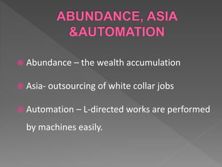  Abundance – the wealth accumulation
 Asia- outsourcing of white collar jobs
 Automation – L-directed works are performed
by machines easily.
 