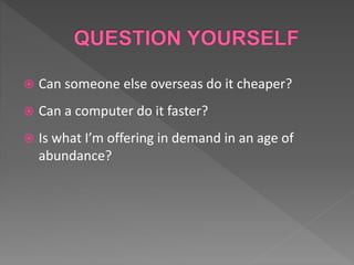 Can someone else overseas do it cheaper?
 Can a computer do it faster?
 Is what I’m offering in demand in an age of
abundance?
 