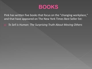 Pink has written five books that focus on the "changing workplace,"
and that have appeared on The New York Times Best Seller list:
a) To Sell is Human: The Surprising Truth About Moving Others
 