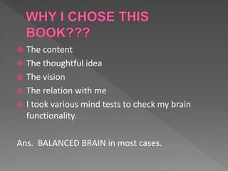  The content
 The thoughtful idea
 The vision
 The relation with me
 I took various mind tests to check my brain
functionality.
Ans. BALANCED BRAIN in most cases.
 