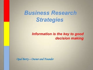Business Research Strategies Information is the key to good decision making Opal Berry – Owner and Founder 