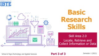 Basic
Research
Skills
Skill Area 2.0
Locate, Retrieve and
Collect Information or Data
School of Agro-Technology and Applied Sciences Semester 1 (2021)
Part 3 of 3
 