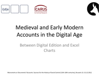 Medieval and Early Modern
Accounts in the Digital Age
Between Digital Edition and Excel
Charts
Monuments or Documents? Accounts: Sources for the History of Social Control (13th-18th centuries), Brussels 13.-15.12.2012
 