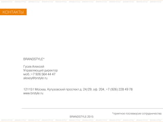 ÊКÎОÍНÒТÀАÊКÒТÛЫ
BRANDSTYLE*
ÃГóуñсåеâв ÀАëлåеêкñсåеéй
ÓУïпðрàаâвëлÿяþюùщèиéй äдèиðрåеêкòтîоðр
ìмîоáб.:+7 926 564 44 47
alexey@brstyle.ru
121151 ÌМîоñсêкâвàа, ÊКóуòтóуçзîоâвñсêкèиéй ïпðрîоñсïпåеêкòт äд. 24/29, îоôф. 204, +7 (926) 228 49 78
www.brstyle.ru
*ïпðрèиÿяòтíнîоåе ïпîоñсëлåеâвêкóуñсèиåе ñсîоòтðрóуäдíнèи÷чåеñсòтâвàа
BRANDSTYLE 2015
 