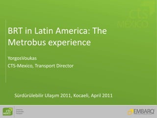 BRT in Latin America: The
Metrobus experience
YorgosVoukas
CTS-Mexico, Transport Director




   Sürdürülebilir Ulaşım 2011, Kocaeli, April 2011
 