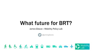 What future for BRT?
James Gleave – Mobility Policy Lab
@jamesgleave1
 