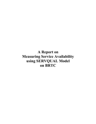 A Report on 
Measuring Service Availability 
using SERVQUAL Model 
on BRTC 
 