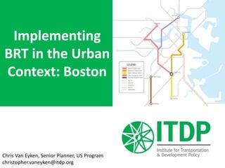 Implementing
BRT in the Urban
Context: Boston
Chris Van Eyken, Senior Planner, US Program
christopher.vaneyken@itdp.org
 