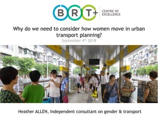 Page 1
May 23rd 2017
09:00-10:00 (UTC+2)
Heather ALLEN, Independent consultant on gender & transport
Why do we need to consider how women move in urban
transport planning?
September 4th 2018
 
