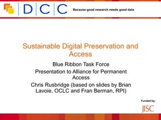 Sustainable Digital Preservation and Access Blue Ribbon Task Force Presentation to Alliance for Permanent Access Chris Rusbridge (based on slides by Brian Lavoie, OCLC and Fran Berman, RPI) 