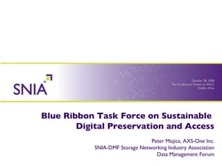 Blue Ribbon Task Force on Sustainable  Digital Preservation and Access Peter Mojica, AXS-One Inc. SNIA-DMF Storage Networking Industry Association Data Management Forum October 28, 2008 The Conference Center at OCLC Dublin, Ohio 
