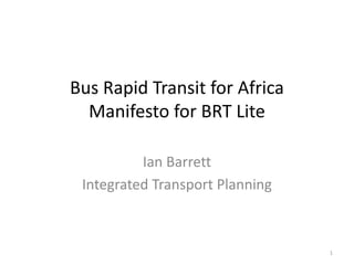 Bus Rapid Transit for Africa
Manifesto for BRT Lite
Ian Barrett
Integrated Transport Planning
1
 