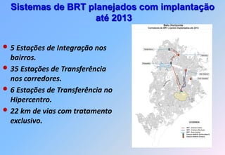 Sistemas de BRT planejados com implantação
                    até 2013


• 5 Estações de Integração nos
  bairros.
• 35 Estações de Transferência
  nos corredores.
• 6 Estações de Transferência no
  Hipercentro.
• 22 km de vias com tratamento
  exclusivo.
 