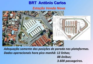 BRT Antônio Carlos
                 Estação Venda Nova




Adequação somente das posições de parada nas plataformas.
Dados operacionais hora pico manhã: 12 linhas;
                                    88 ônibus;
                                    3.600 passageiros. 21
 