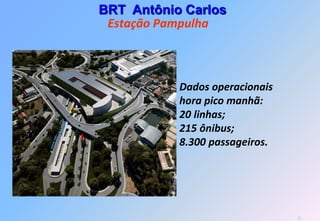 BRT Antônio Carlos
 Estação Pampulha



           Dados operacionais
           hora pico manhã:
           20 linhas;
           215 ônibus;
           8.300 passageiros.




                                28
 