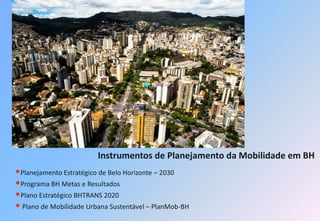 Instrumentos de Planejamento da Mobilidade em BH
•Planejamento Estratégico de Belo Horizonte – 2030
•Programa BH Metas e Resultados
•Plano Estratégico BHTRANS 2020
• Plano de Mobilidade Urbana Sustentável – PlanMob-BH
 