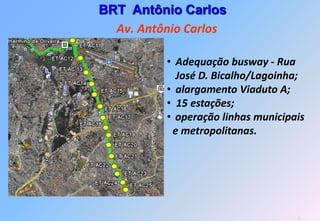 BRT Antônio Carlos
  Av. Antônio Carlos

          • Adequação busway - Rua
            José D. Bicalho/Lagoinha;
          • alargamento Viaduto A;
          • 15 estações;
          • operação linhas municipais
           e metropolitanas.




                                    42
 