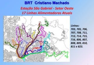 BRT Cristiano Machado
Estação São Gabriel - Setor Oeste
 17 Linhas Alimentadoras Atuais


                               Linhas:
                               703, 705, 706,
                               707, 708, 711,
                               713, 714, 715,
                               716, 806, 807,
                               808, 809, 810,
                               811 e 823.




                                            51
 