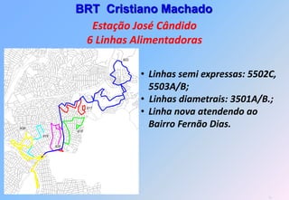 BRT Cristiano Machado
  Estação José Cândido
 6 Linhas Alimentadoras

          • Linhas semi expressas: 5502C,
            5503A/B;
          • Linhas diametrais: 3501A/B.;
          • Linha nova atendendo ao
            Bairro Fernão Dias.




                                       56
 