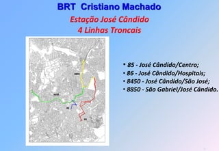 BRT Cristiano Machado
  Estação José Cândido
    4 Linhas Troncais


             • 85 - José Cândido/Centro;
             • 86 - José Cândido/Hospitais;
             • 8450 - José Cândido/São José;
             • 8850 - São Gabriel/José Cândido.




                                           57
 