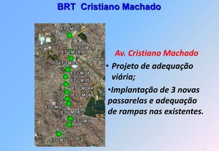 BRT Cristiano Machado




            Av. Cristiano Machado
         • Projeto de adequação
           viária;
          •Implantação de 3 novas
          passarelas e adequação
          de rampas nas existentes.


                                  62
 
