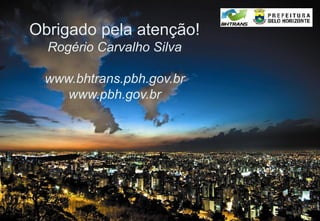 Obrigado pela atenção!
  Rogério Carvalho Silva

 www.bhtrans.pbh.gov.br
    www.pbh.gov.br
 